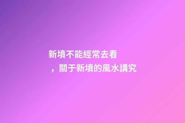 新墳不能經常去看，關于新墳的風水講究